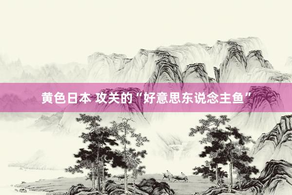 黄色日本 攻关的“好意思东说念主鱼”