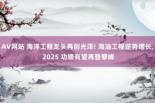 AV网站 海洋工程龙头再创光泽! 海油工程逆势增长, 2025 功绩有望再登攀峰