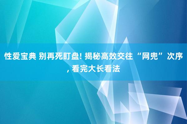 性爱宝典 别再死盯盘! 揭秘高效交往 “网兜” 次序, 看完大长看法