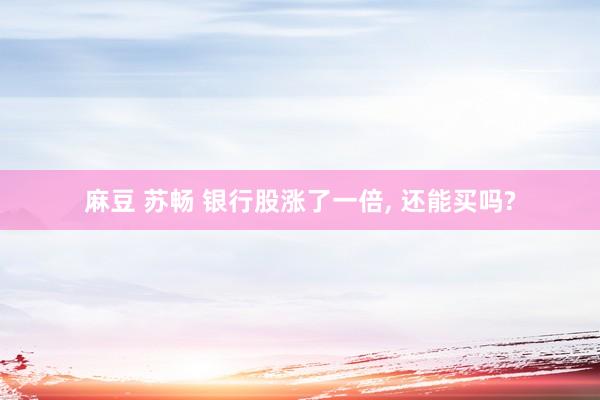 麻豆 苏畅 银行股涨了一倍, 还能买吗?