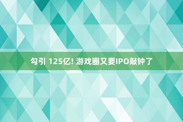 勾引 125亿! 游戏圈又要IPO敲钟了