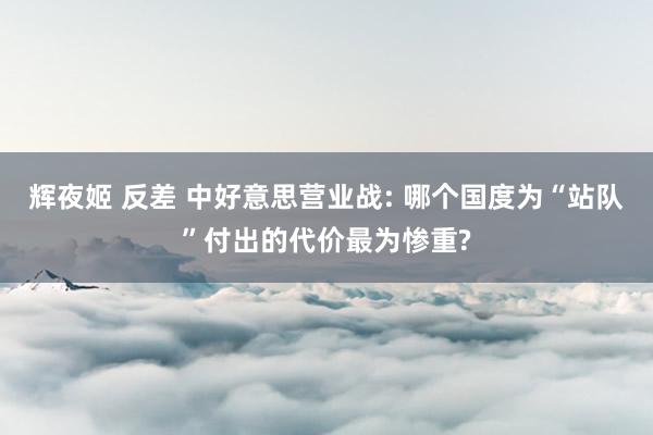 辉夜姬 反差 中好意思营业战: 哪个国度为“站队”付出的代价最为惨重?