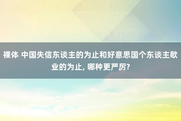 裸体 中国失信东谈主的为止和好意思国个东谈主歇业的为止, 哪种更严厉?