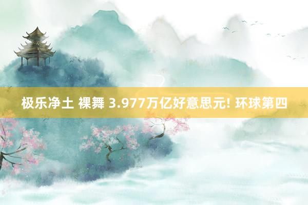 极乐净土 裸舞 3.977万亿好意思元! 环球第四