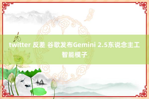 twitter 反差 谷歌发布Gemini 2.5东说念主工智能模子