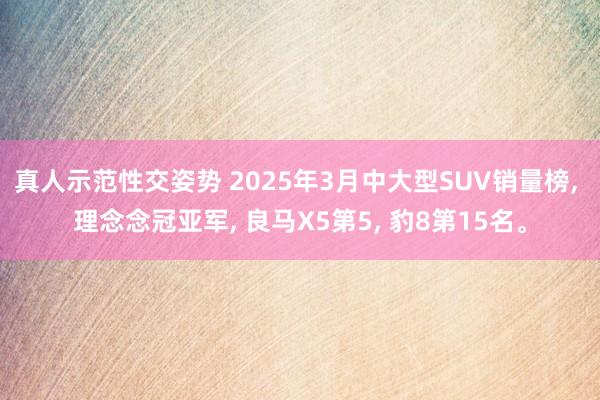 真人示范性交姿势 2025年3月中大型SUV销量榜, 理念念冠亚军, 良马X5第5, 豹8第15名。