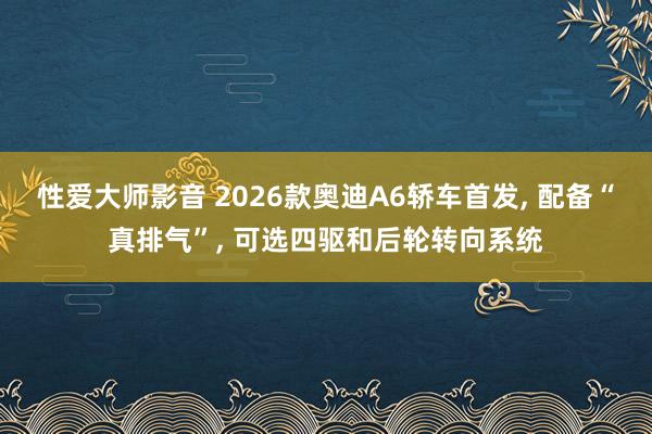 性爱大师影音 2026款奥迪A6轿车首发, 配备“真排气”, 可选四驱和后轮转向系统