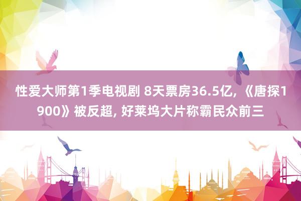 性爱大师第1季电视剧 8天票房36.5亿, 《唐探1900》被反超, 好莱坞大片称霸民众前三