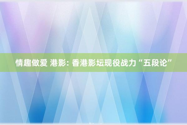 情趣做爱 港影: 香港影坛现役战力“五段论”