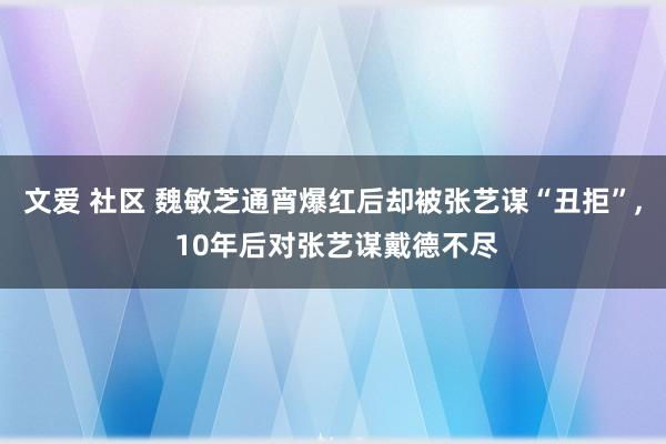 文爱 社区 魏敏芝通宵爆红后却被张艺谋“丑拒”, 10年后对张艺谋戴德不尽