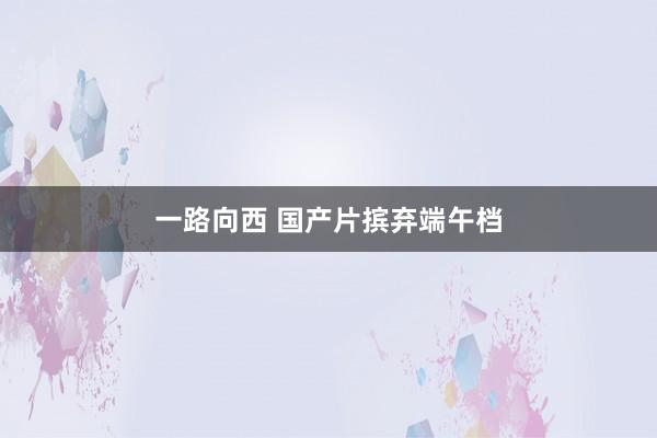 一路向西 国产片摈弃端午档