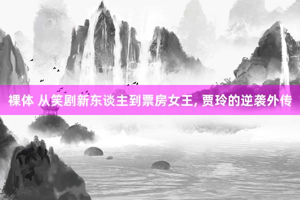 裸体 从笑剧新东谈主到票房女王, 贾玲的逆袭外传