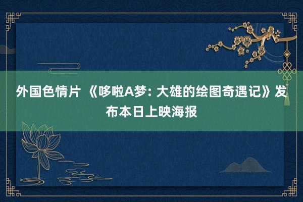 外国色情片 《哆啦A梦: 大雄的绘图奇遇记》发布本日上映海报