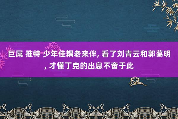 巨屌 推特 少年佳耦老来伴, 看了刘青云和郭蔼明, 才懂丁克的出息不啻于此