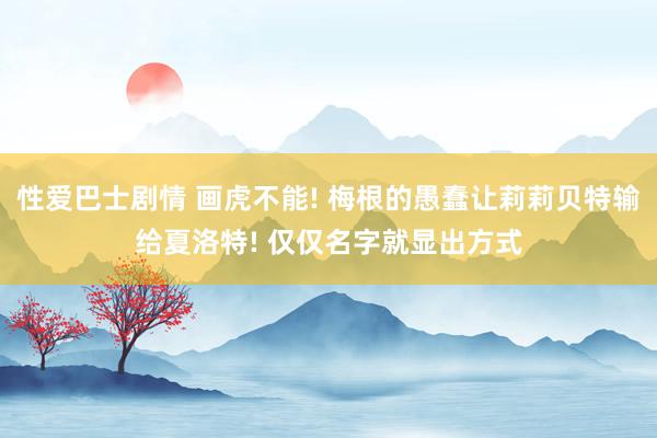 性爱巴士剧情 画虎不能! 梅根的愚蠢让莉莉贝特输给夏洛特! 仅仅名字就显出方式