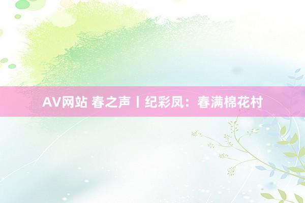AV网站 春之声丨纪彩凤：春满棉花村