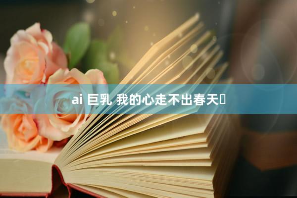 ai 巨乳 我的心走不出春天​