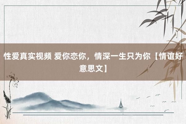 性爱真实视频 爱你恋你，情深一生只为你【情谊好意思文】