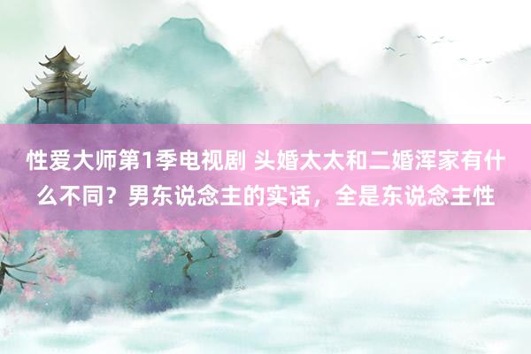 性爱大师第1季电视剧 头婚太太和二婚浑家有什么不同？男东说念主的实话，全是东说念主性