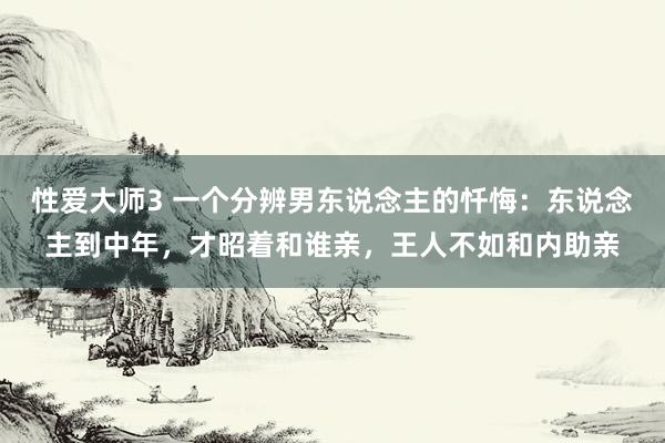 性爱大师3 一个分辨男东说念主的忏悔：东说念主到中年，才昭着和谁亲，王人不如和内助亲