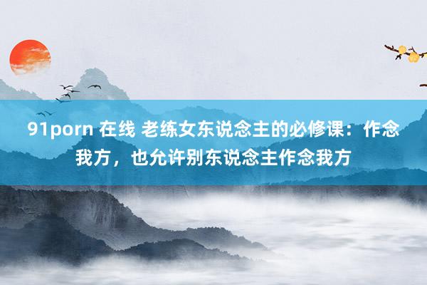 91porn 在线 老练女东说念主的必修课：作念我方，也允许别东说念主作念我方