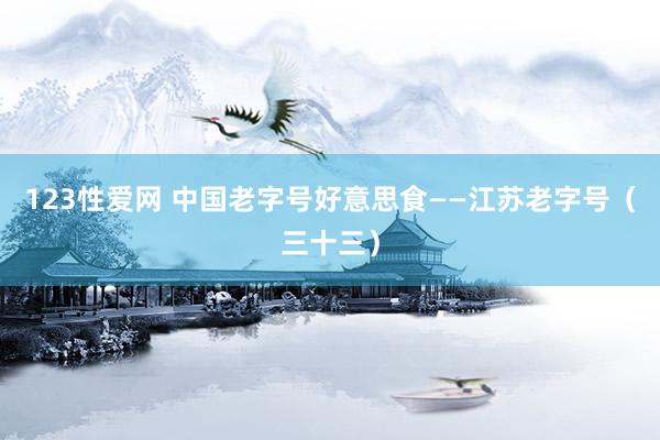123性爱网 中国老字号好意思食——江苏老字号（三十三）