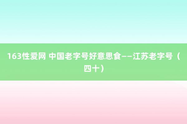 163性爱网 中国老字号好意思食——江苏老字号（四十）