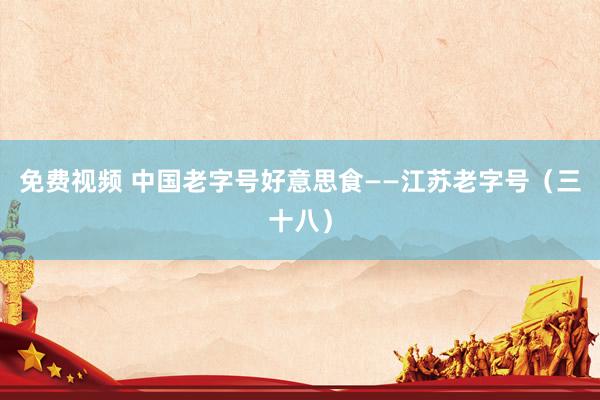 免费视频 中国老字号好意思食——江苏老字号（三十八）