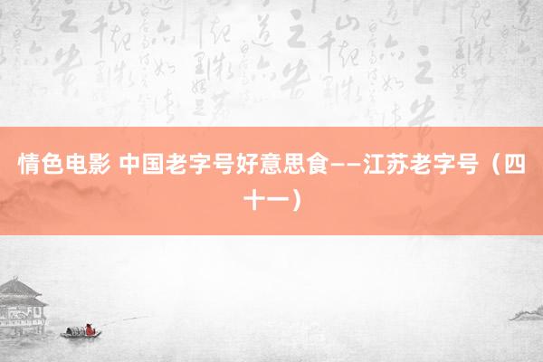 情色电影 中国老字号好意思食——江苏老字号（四十一）
