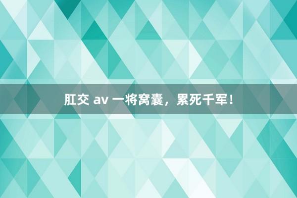 肛交 av 一将窝囊，累死千军！