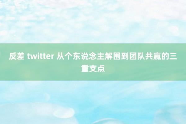 反差 twitter 从个东说念主解围到团队共赢的三重支点