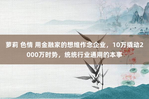 萝莉 色情 用金融家的想维作念企业，10万撬动2000万时势，统统行业通用的本事
