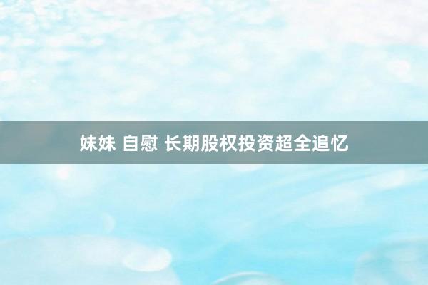 妹妹 自慰 长期股权投资超全追忆