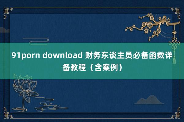 91porn download 财务东谈主员必备函数详备教程（含案例）
