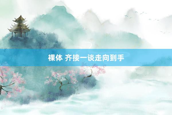 裸体 齐接一谈走向到手