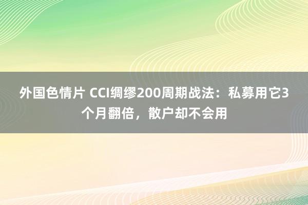 外国色情片 CCI绸缪200周期战法：私募用它3个月翻倍，散户却不会用