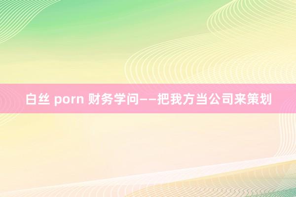白丝 porn 财务学问——把我方当公司来策划
