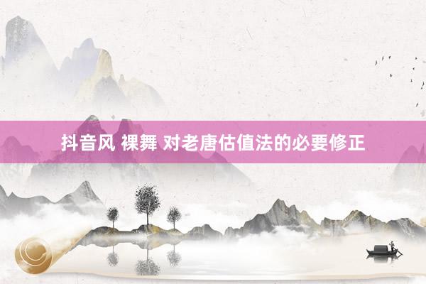抖音风 裸舞 对老唐估值法的必要修正