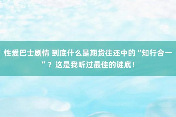 性爱巴士剧情 到底什么是期货往还中的“知行合一”？这是我听过最佳的谜底！