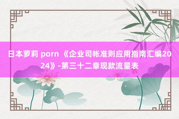 日本萝莉 porn 《企业司帐准则应用指南汇编2024》-第三十二章现款流量表