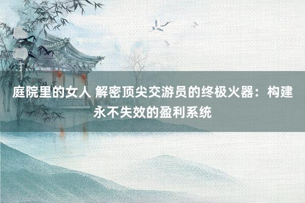 庭院里的女人 解密顶尖交游员的终极火器：构建永不失效的盈利系统