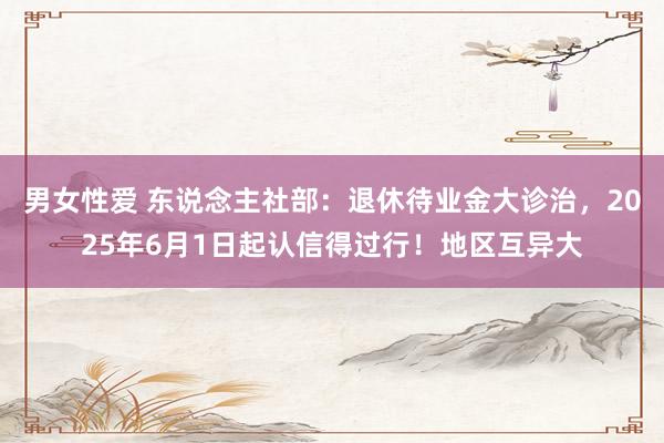 男女性爱 东说念主社部：退休待业金大诊治，2025年6月1日起认信得过行！地区互异大