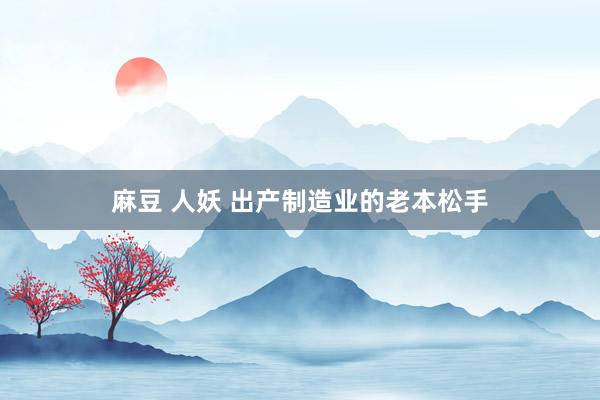 麻豆 人妖 出产制造业的老本松手
