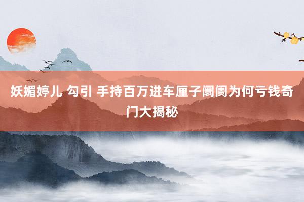妖媚婷儿 勾引 手持百万进车厘子阛阓为何亏钱奇门大揭秘