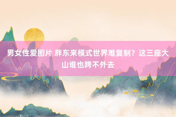 男女性爱图片 胖东来模式世界难复制？这三座大山谁也跨不外去
