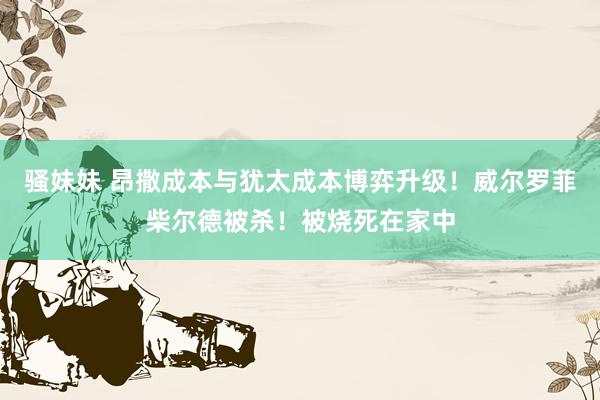 骚妹妹 昂撒成本与犹太成本博弈升级！威尔罗菲柴尔德被杀！被烧死在家中