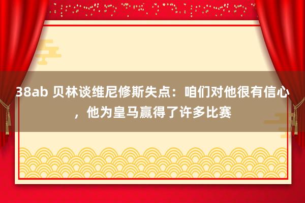 38ab 贝林谈维尼修斯失点：咱们对他很有信心，他为皇马赢得了许多比赛