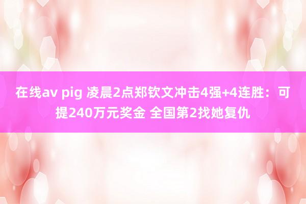 在线av pig 凌晨2点郑钦文冲击4强+4连胜：可提240万元奖金 全国第2找她复仇