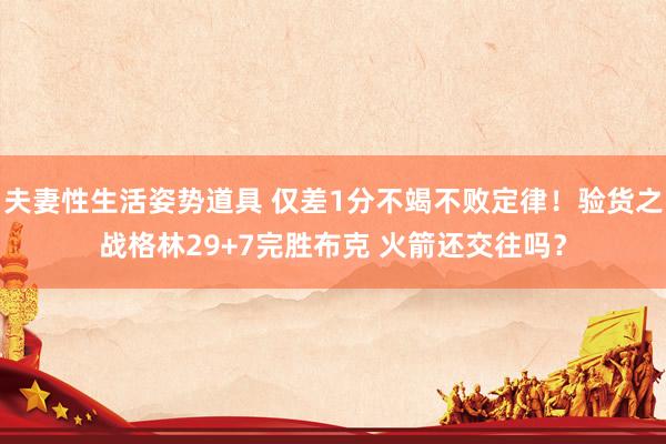 夫妻性生活姿势道具 仅差1分不竭不败定律！验货之战格林29+7完胜布克 火箭还交往吗？