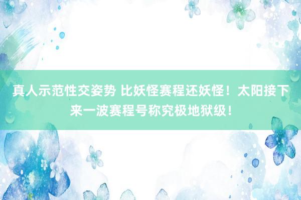 真人示范性交姿势 比妖怪赛程还妖怪！太阳接下来一波赛程号称究极地狱级！